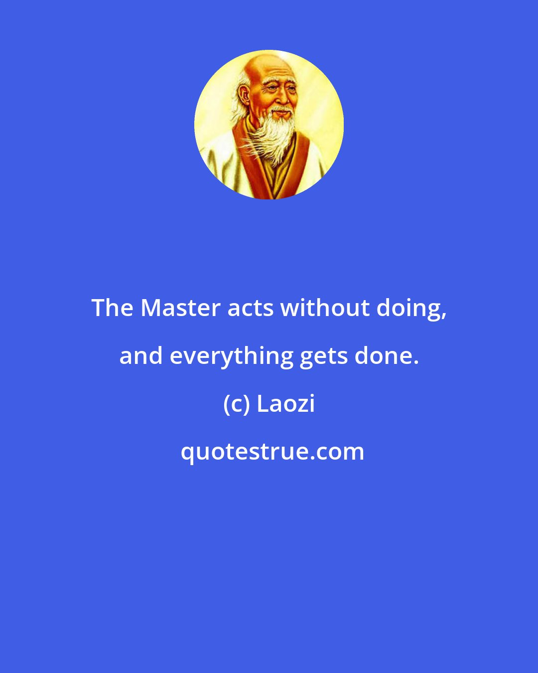 Laozi: The Master acts without doing, and everything gets done.