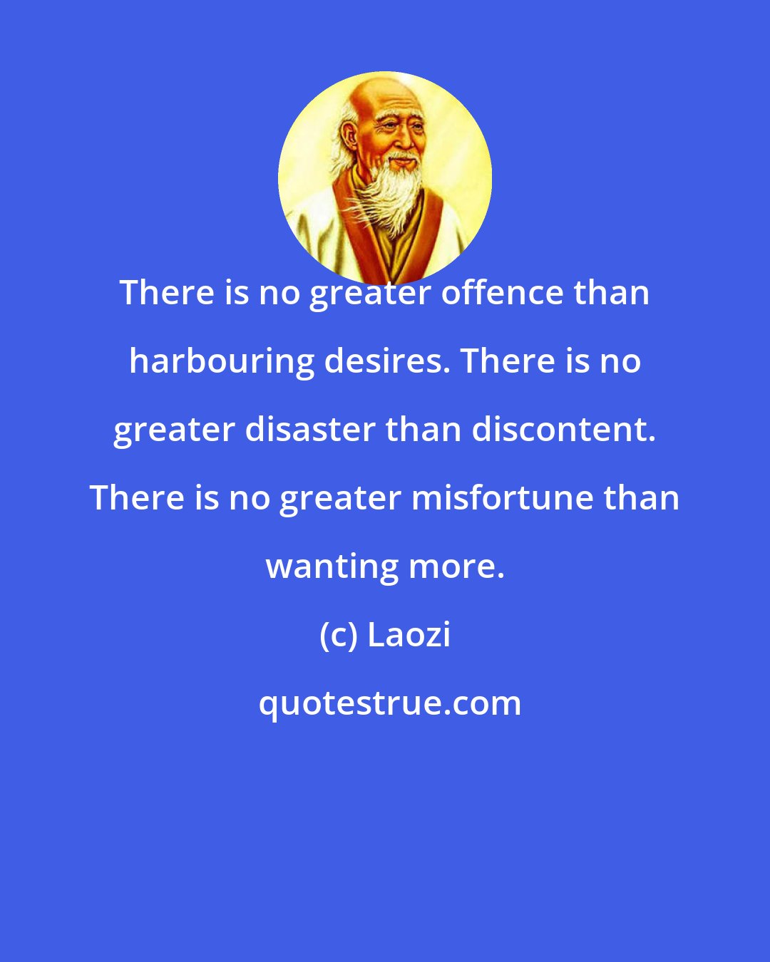 Laozi: There is no greater offence than harbouring desires. There is no greater disaster than discontent. There is no greater misfortune than wanting more.