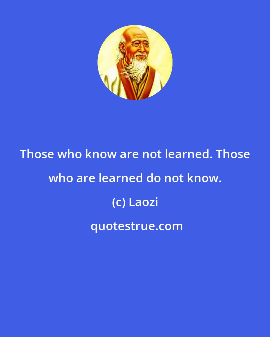 Laozi: Those who know are not learned. Those who are learned do not know.