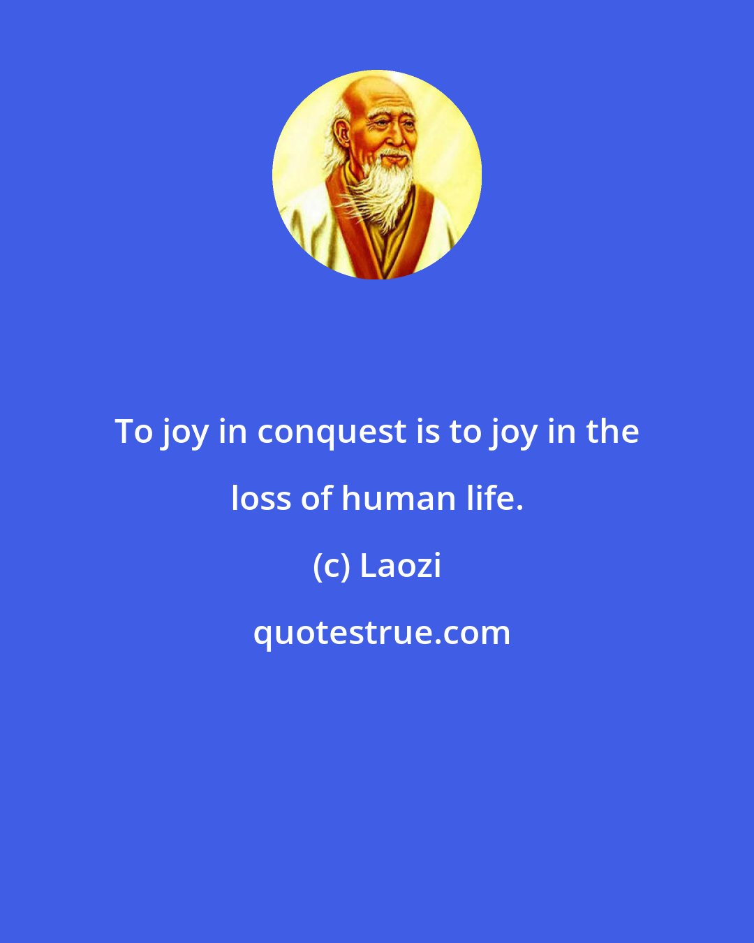 Laozi: To joy in conquest is to joy in the loss of human life.