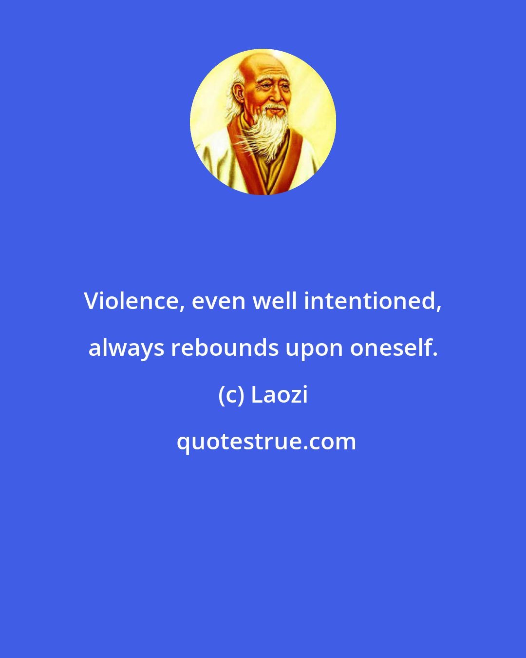 Laozi: Violence, even well intentioned, always rebounds upon oneself.