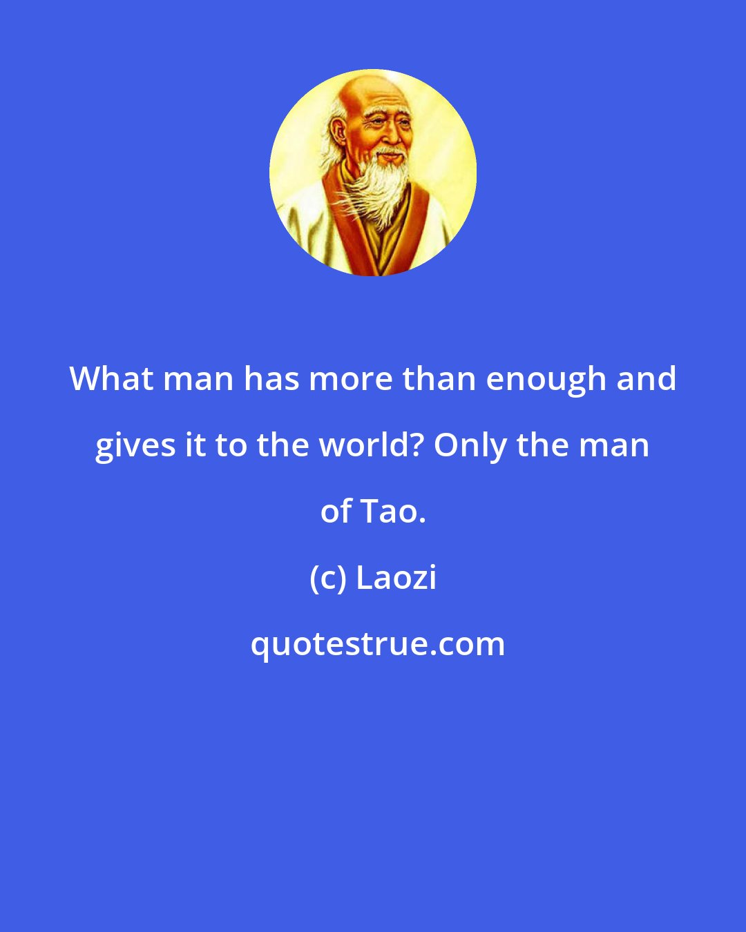 Laozi: What man has more than enough and gives it to the world? Only the man of Tao.