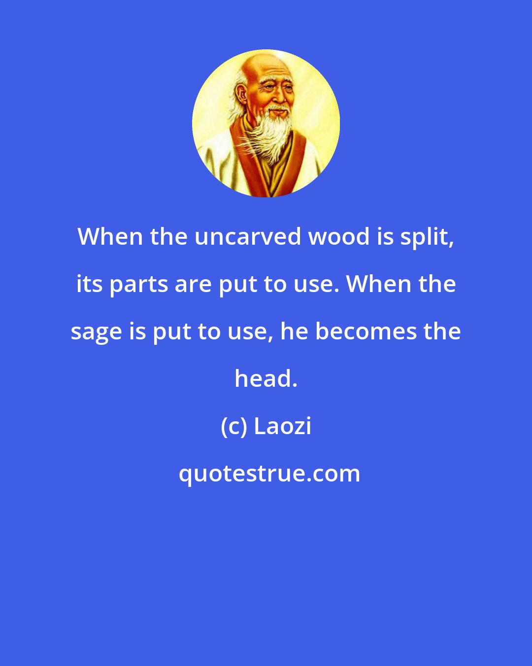 Laozi: When the uncarved wood is split, its parts are put to use. When the sage is put to use, he becomes the head.