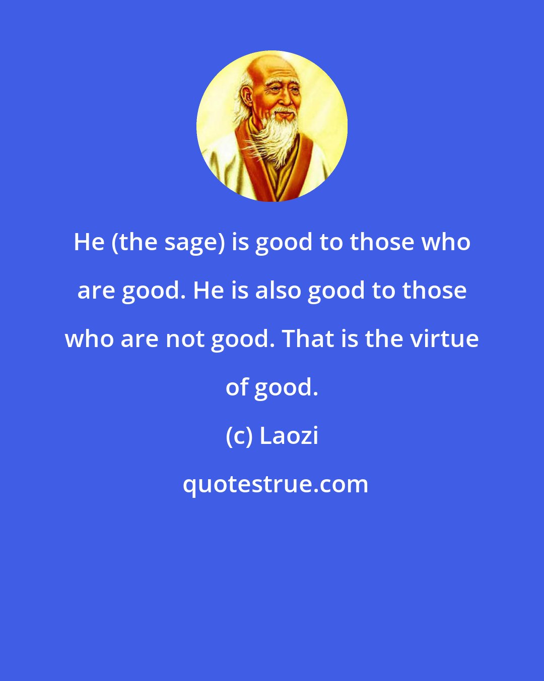 Laozi: He (the sage) is good to those who are good. He is also good to those who are not good. That is the virtue of good.