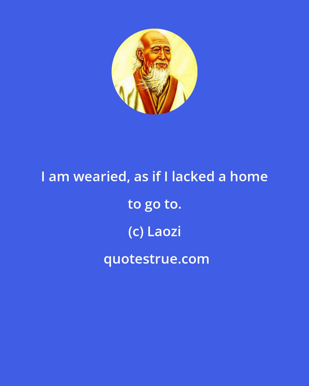 Laozi: I am wearied, as if I lacked a home to go to.