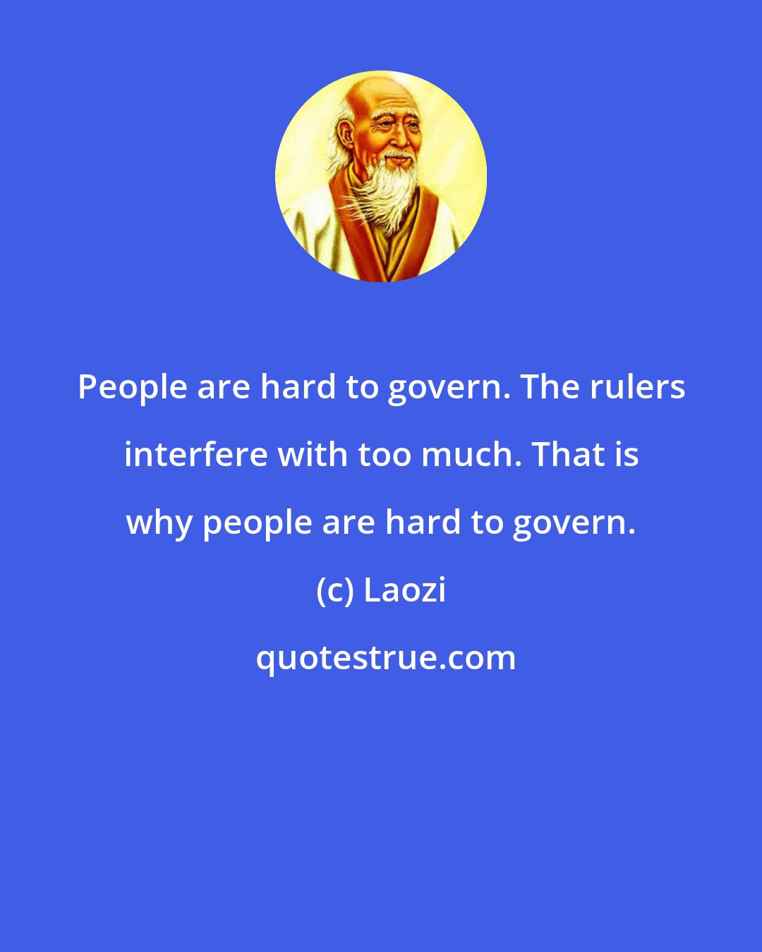 Laozi: People are hard to govern. The rulers interfere with too much. That is why people are hard to govern.