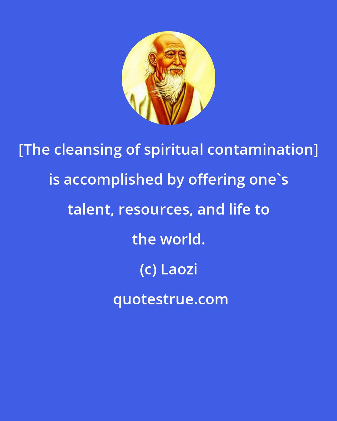 Laozi: {The cleansing of spiritual contamination} is accomplished by offering one's talent, resources, and life to the world.