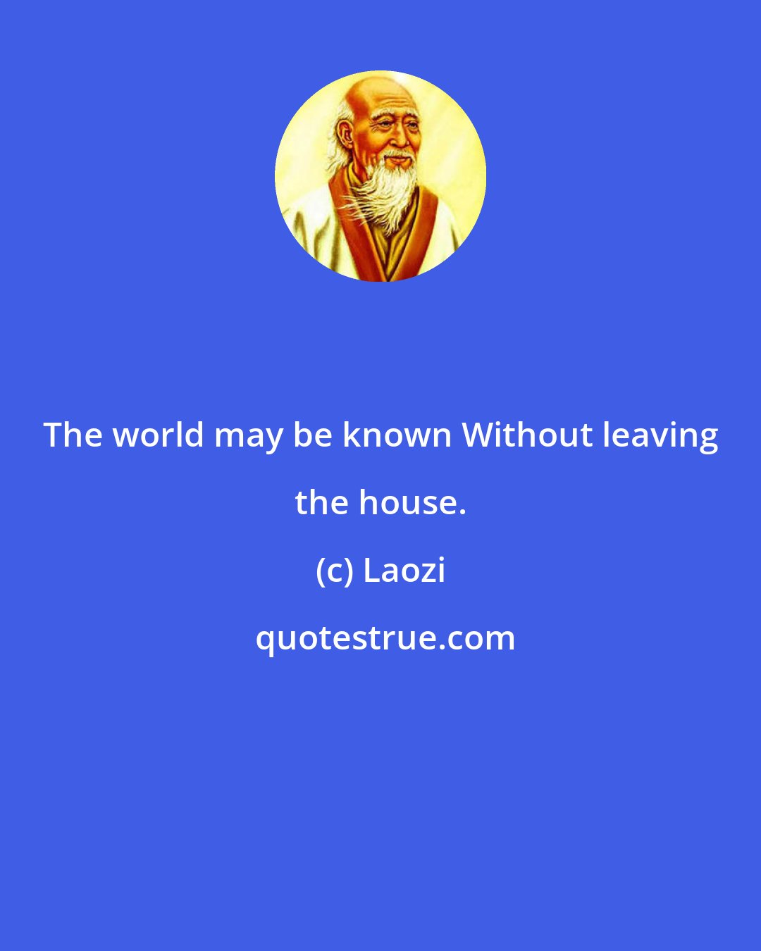 Laozi: The world may be known Without leaving the house.