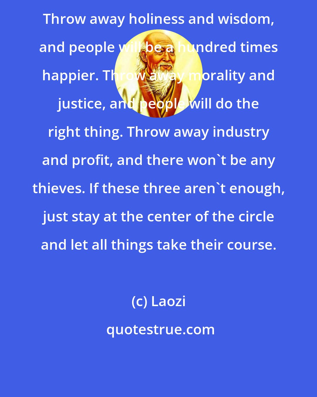 Laozi: Throw away holiness and wisdom, and people will be a hundred times happier. Throw away morality and justice, and people will do the right thing. Throw away industry and profit, and there won't be any thieves. If these three aren't enough, just stay at the center of the circle and let all things take their course.