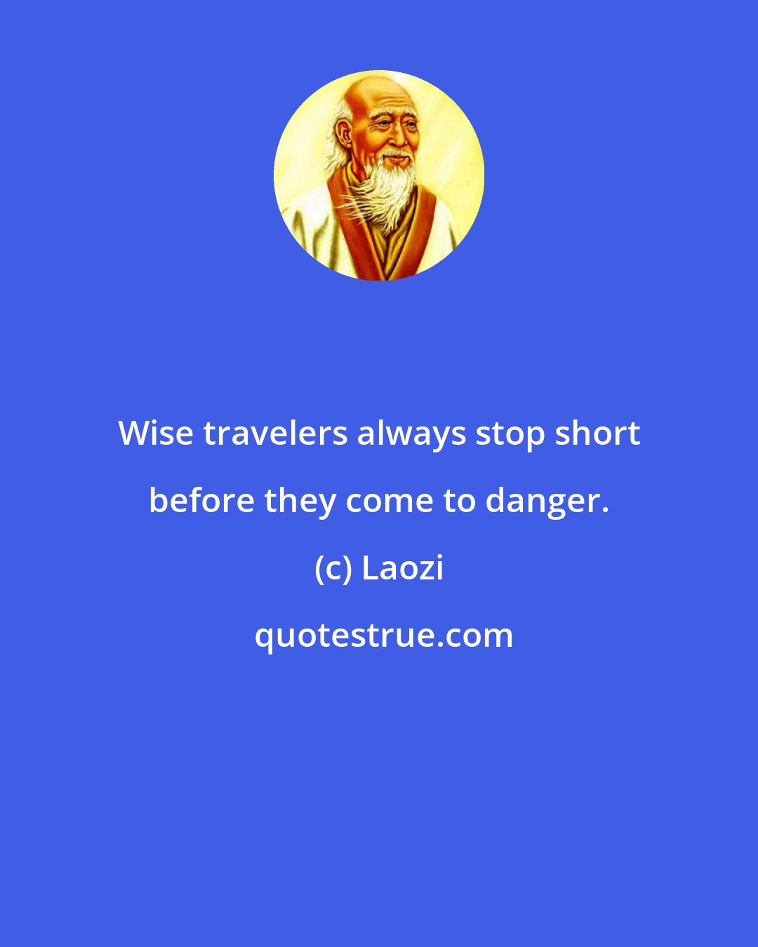 Laozi: Wise travelers always stop short before they come to danger.