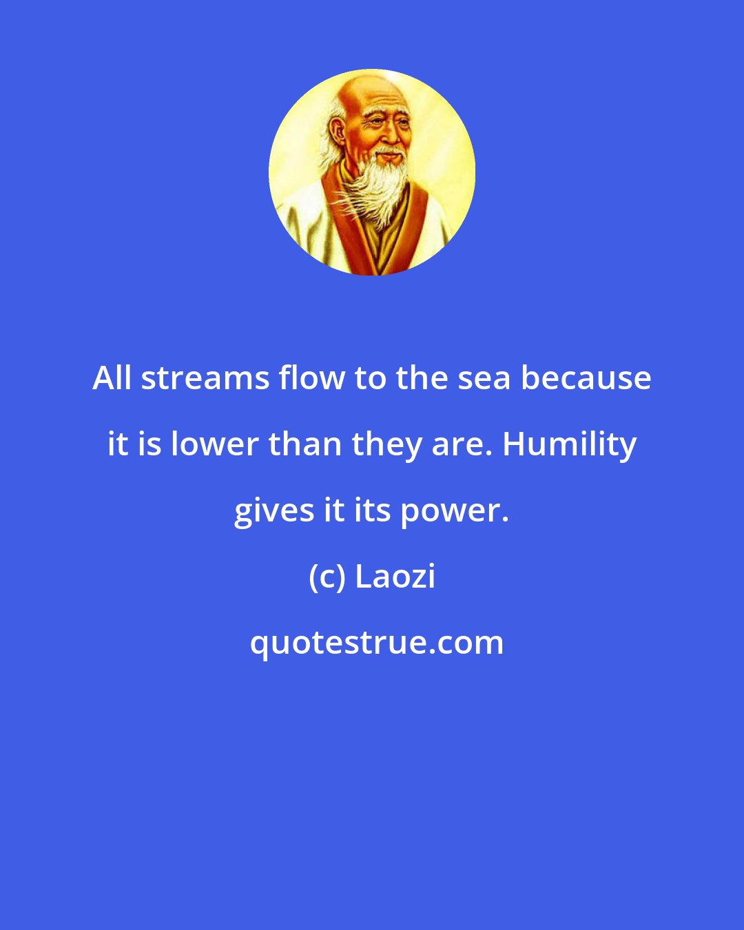 Laozi: All streams flow to the sea because it is lower than they are. Humility gives it its power.