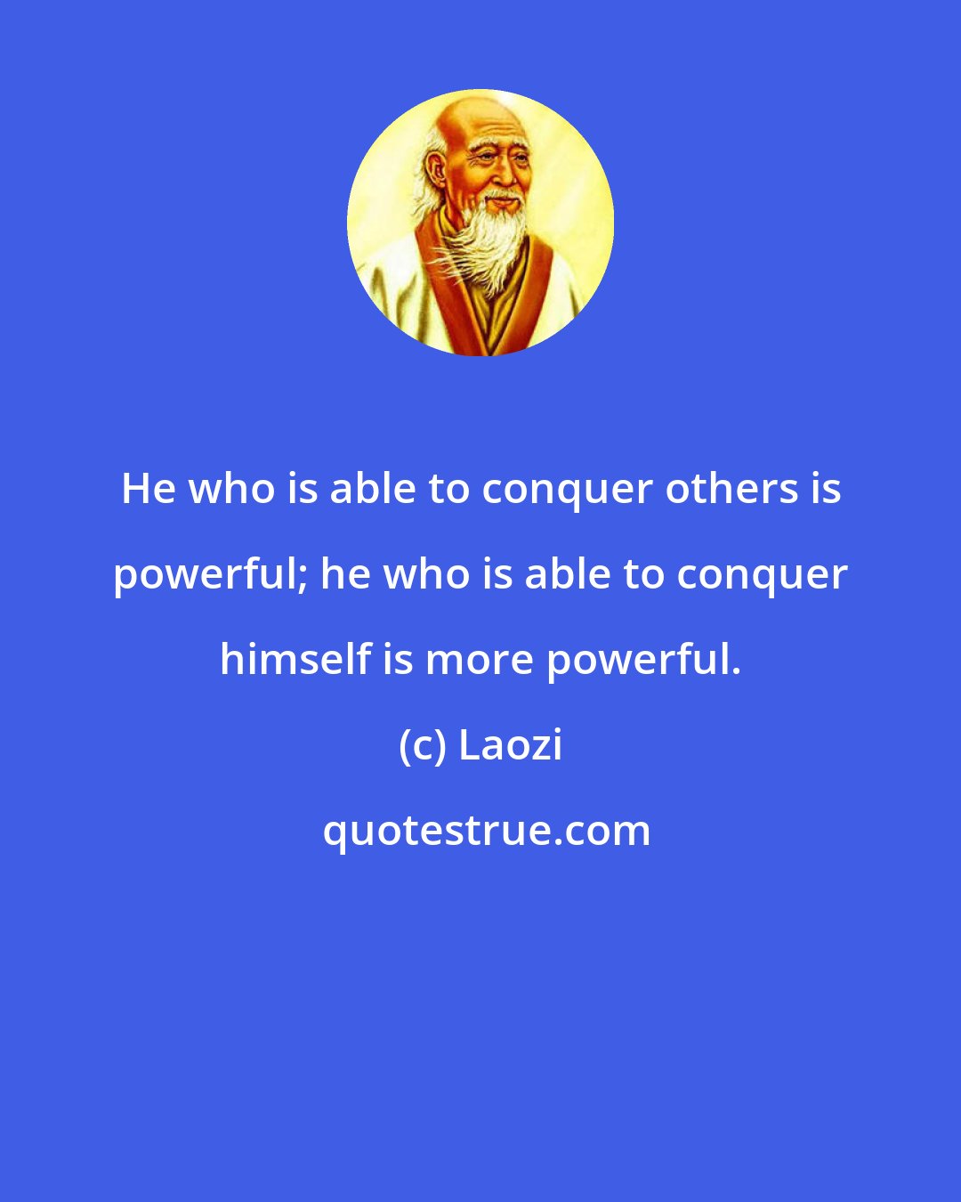 Laozi: He who is able to conquer others is powerful; he who is able to conquer himself is more powerful.