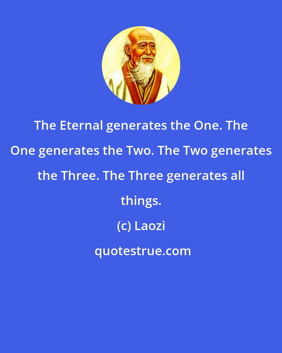 Laozi: The Eternal generates the One. The One generates the Two. The Two generates the Three. The Three generates all things.