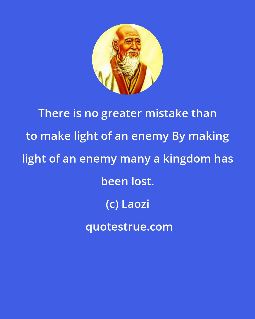 Laozi: There is no greater mistake than to make light of an enemy By making light of an enemy many a kingdom has been lost.