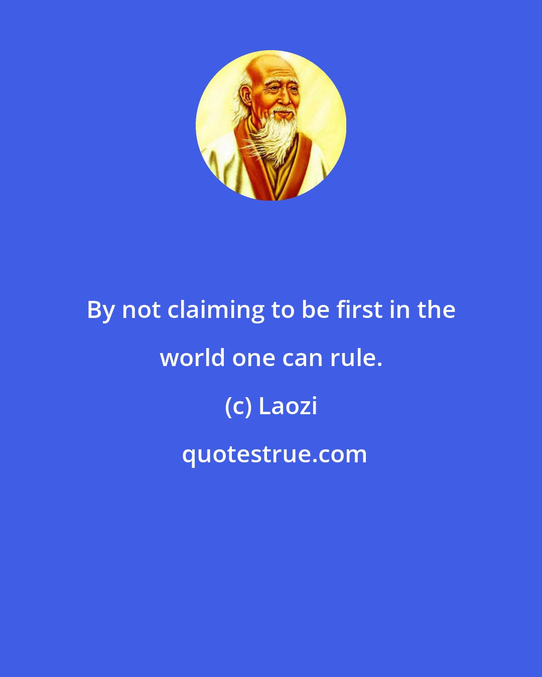 Laozi: By not claiming to be first in the world one can rule.