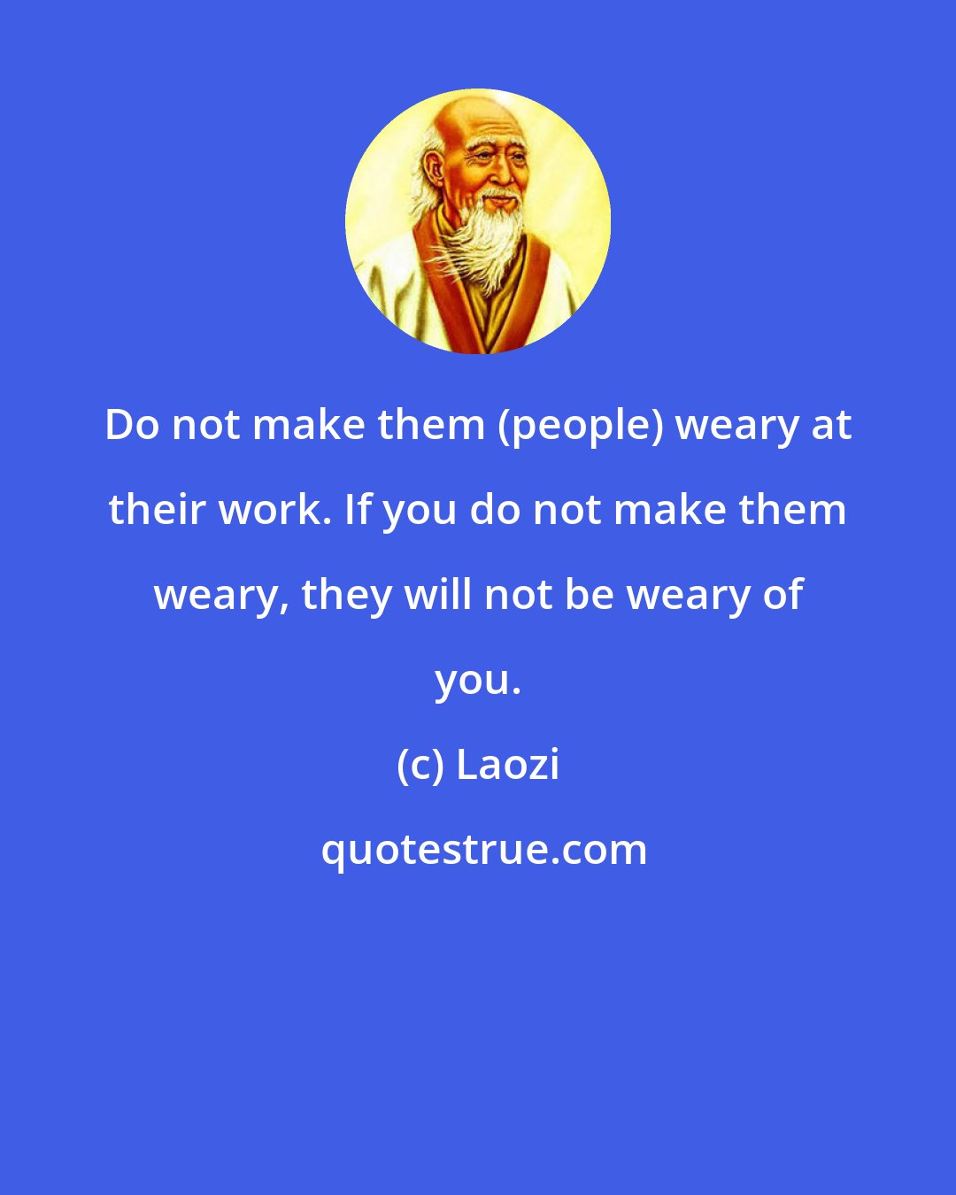 Laozi: Do not make them (people) weary at their work. If you do not make them weary, they will not be weary of you.