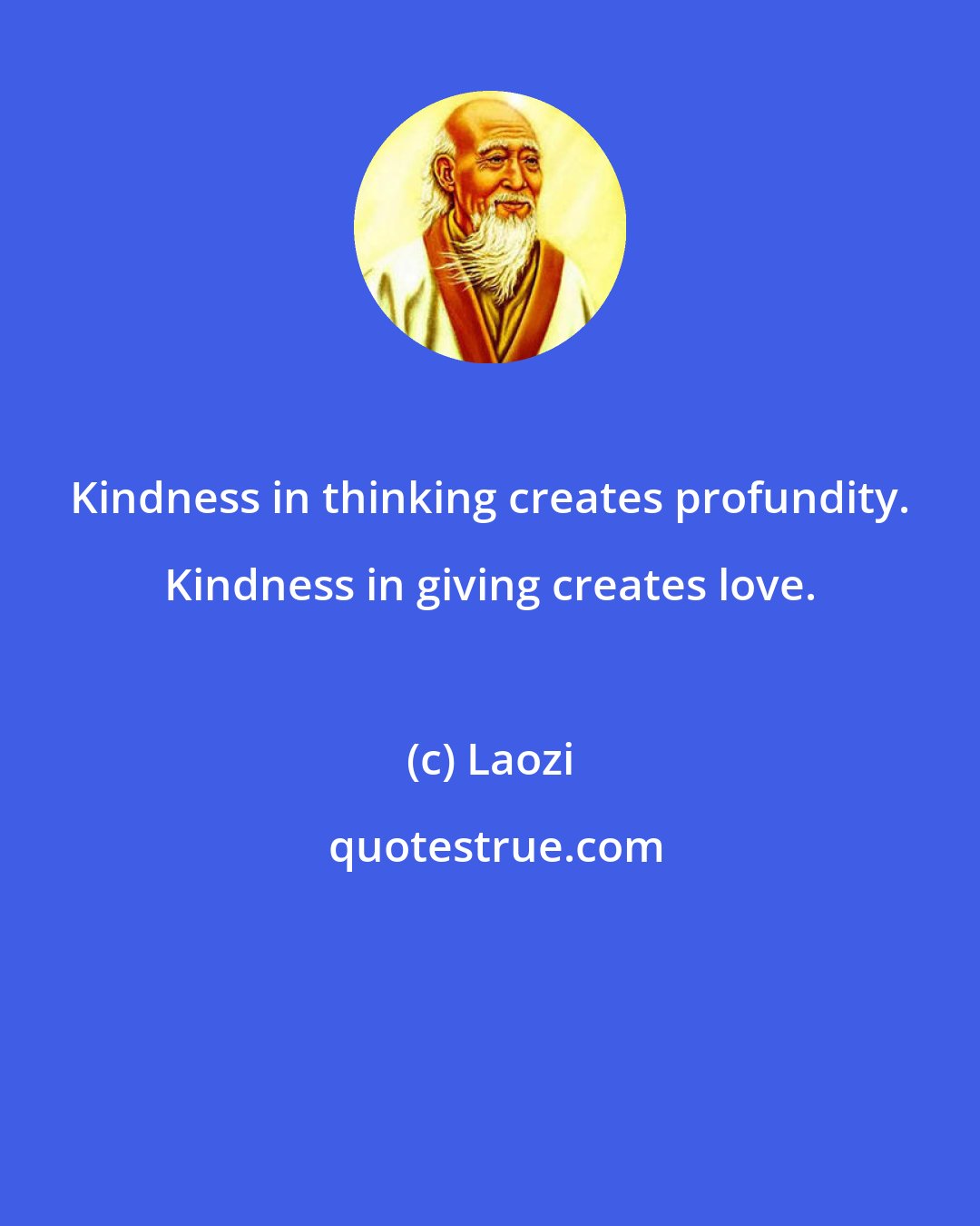 Laozi: Kindness in thinking creates profundity. Kindness in giving creates love.