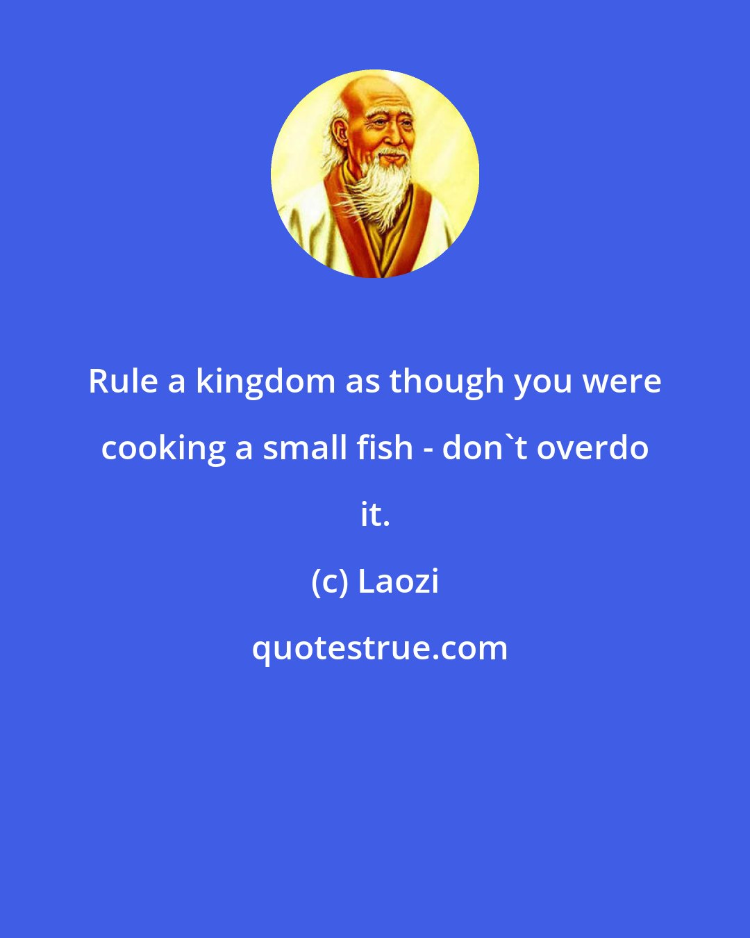 Laozi: Rule a kingdom as though you were cooking a small fish - don't overdo it.