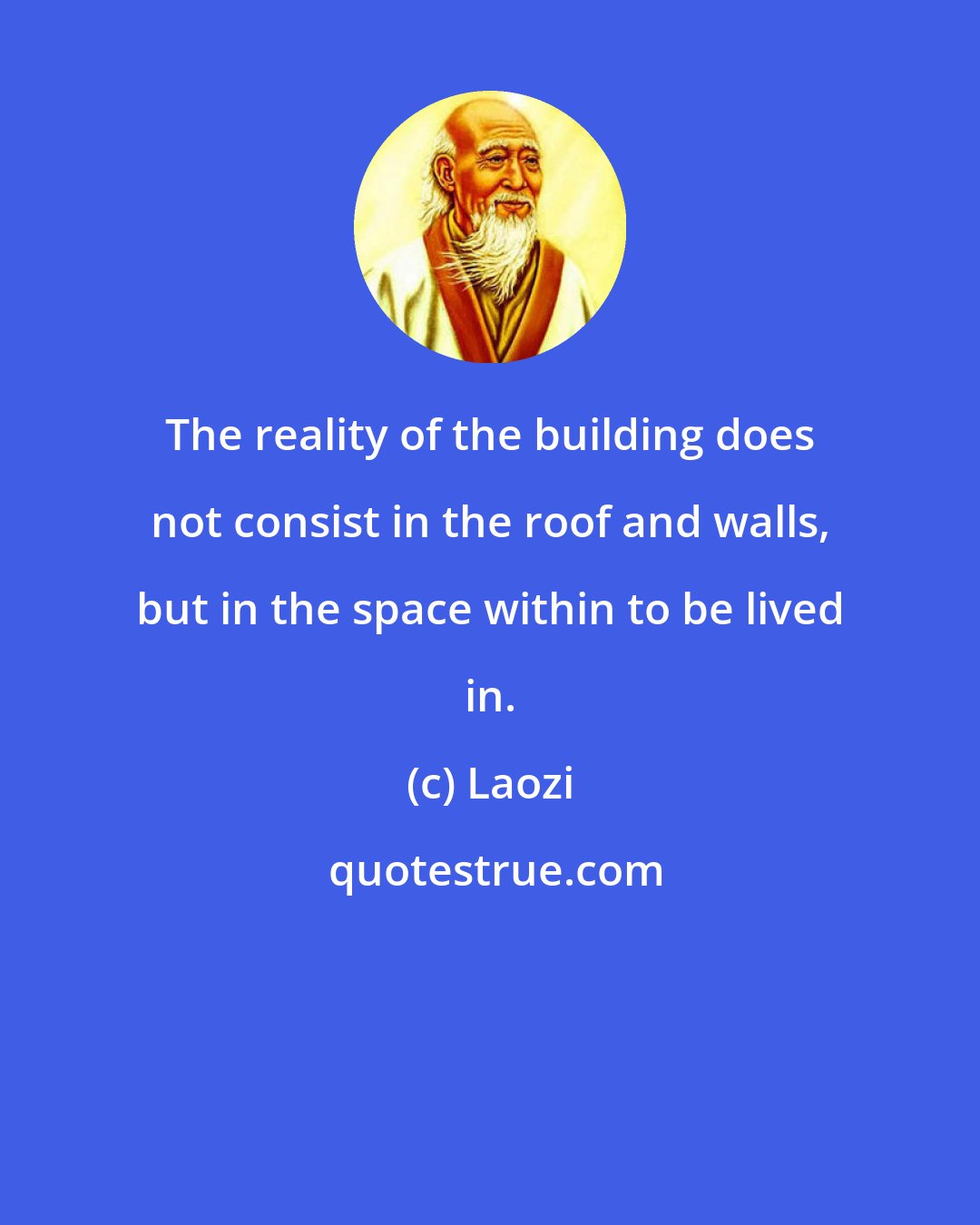 Laozi: The reality of the building does not consist in the roof and walls, but in the space within to be lived in.