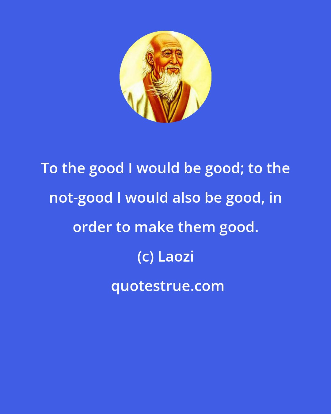 Laozi: To the good I would be good; to the not-good I would also be good, in order to make them good.