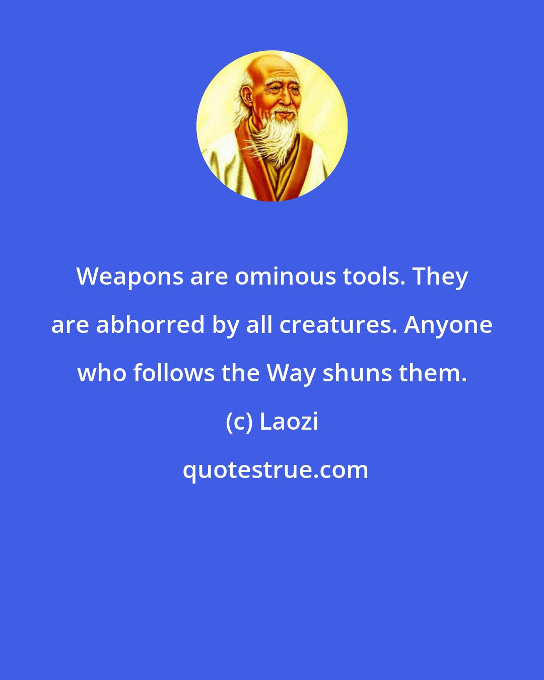 Laozi: Weapons are ominous tools. They are abhorred by all creatures. Anyone who follows the Way shuns them.