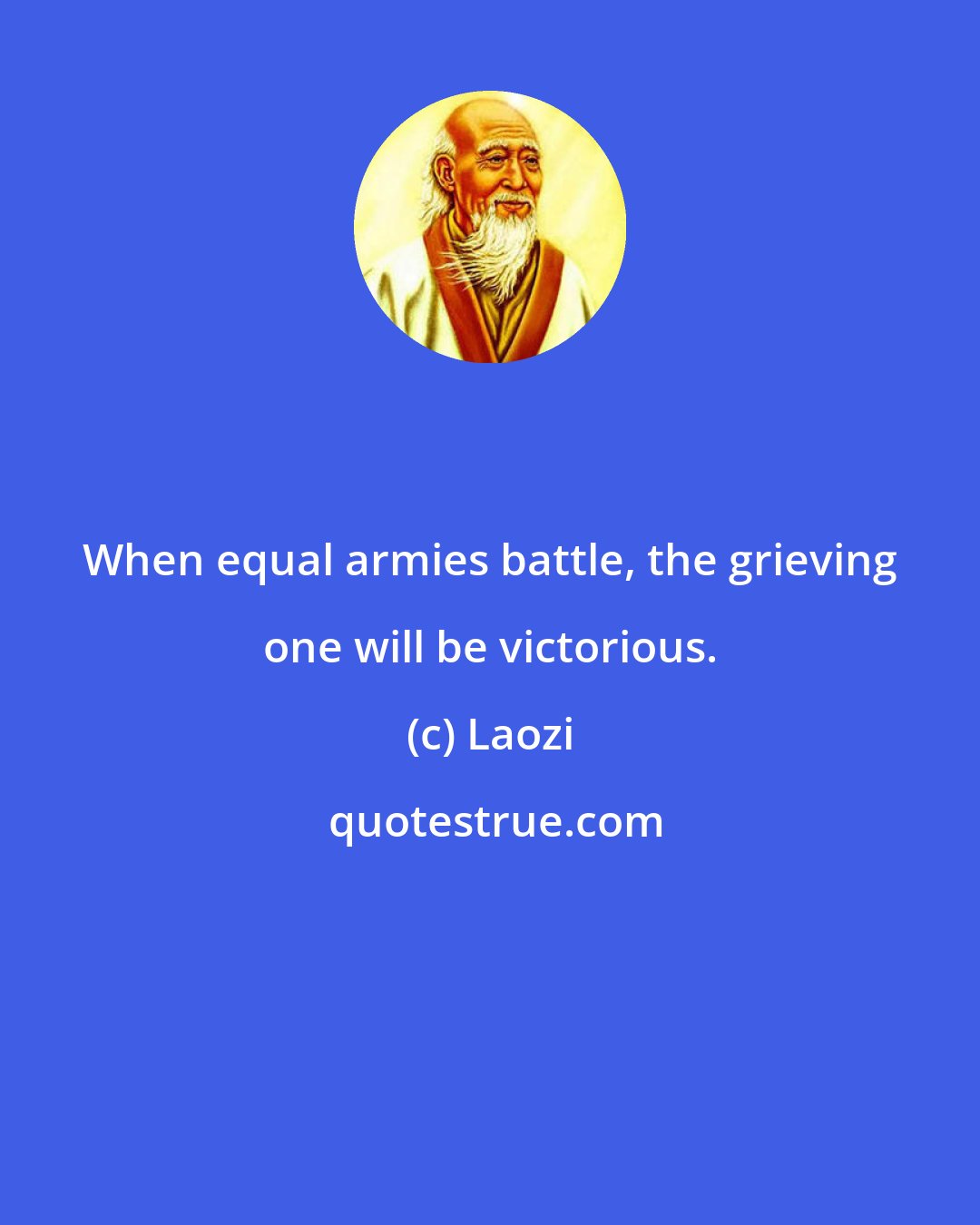 Laozi: When equal armies battle, the grieving one will be victorious.