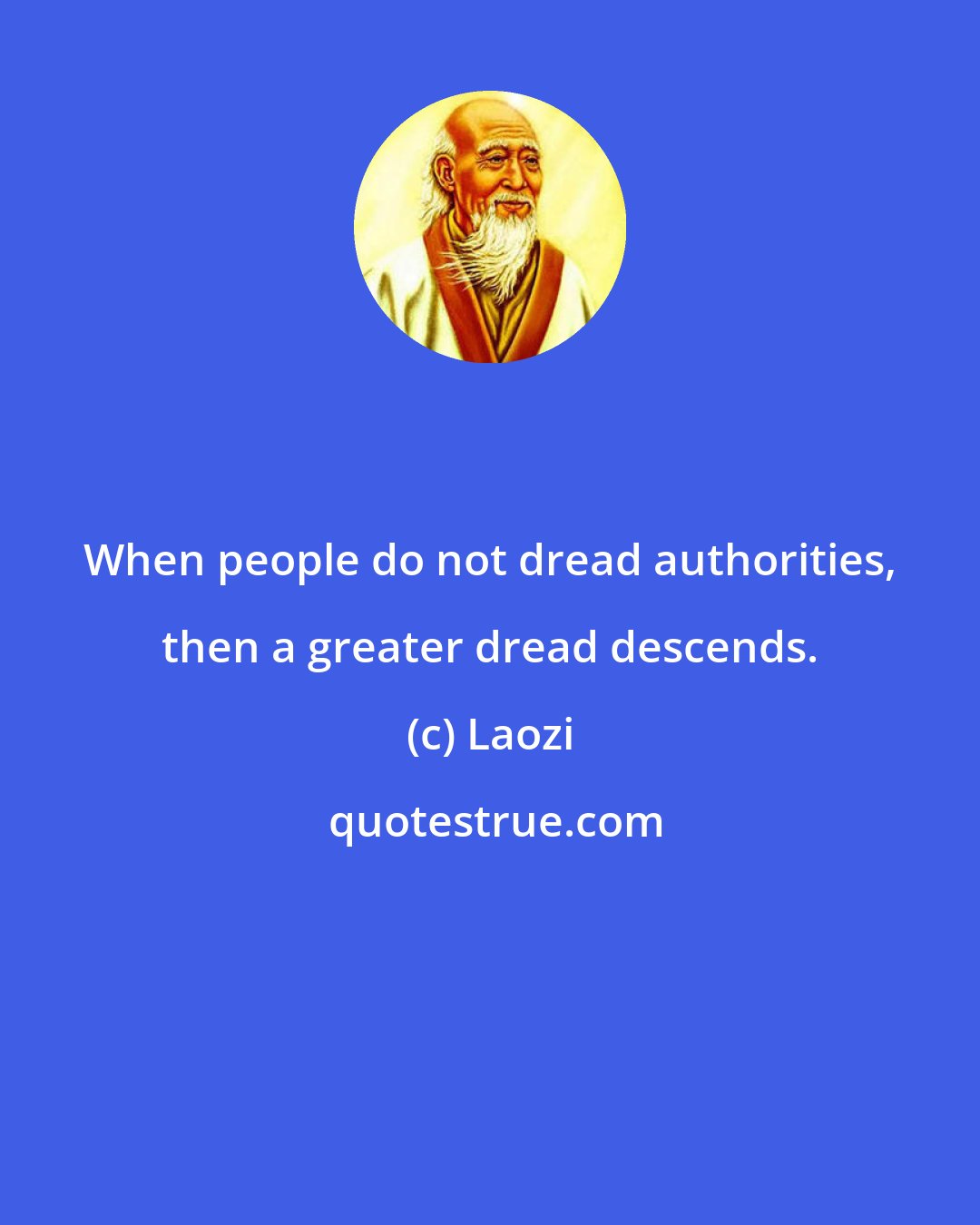 Laozi: When people do not dread authorities, then a greater dread descends.