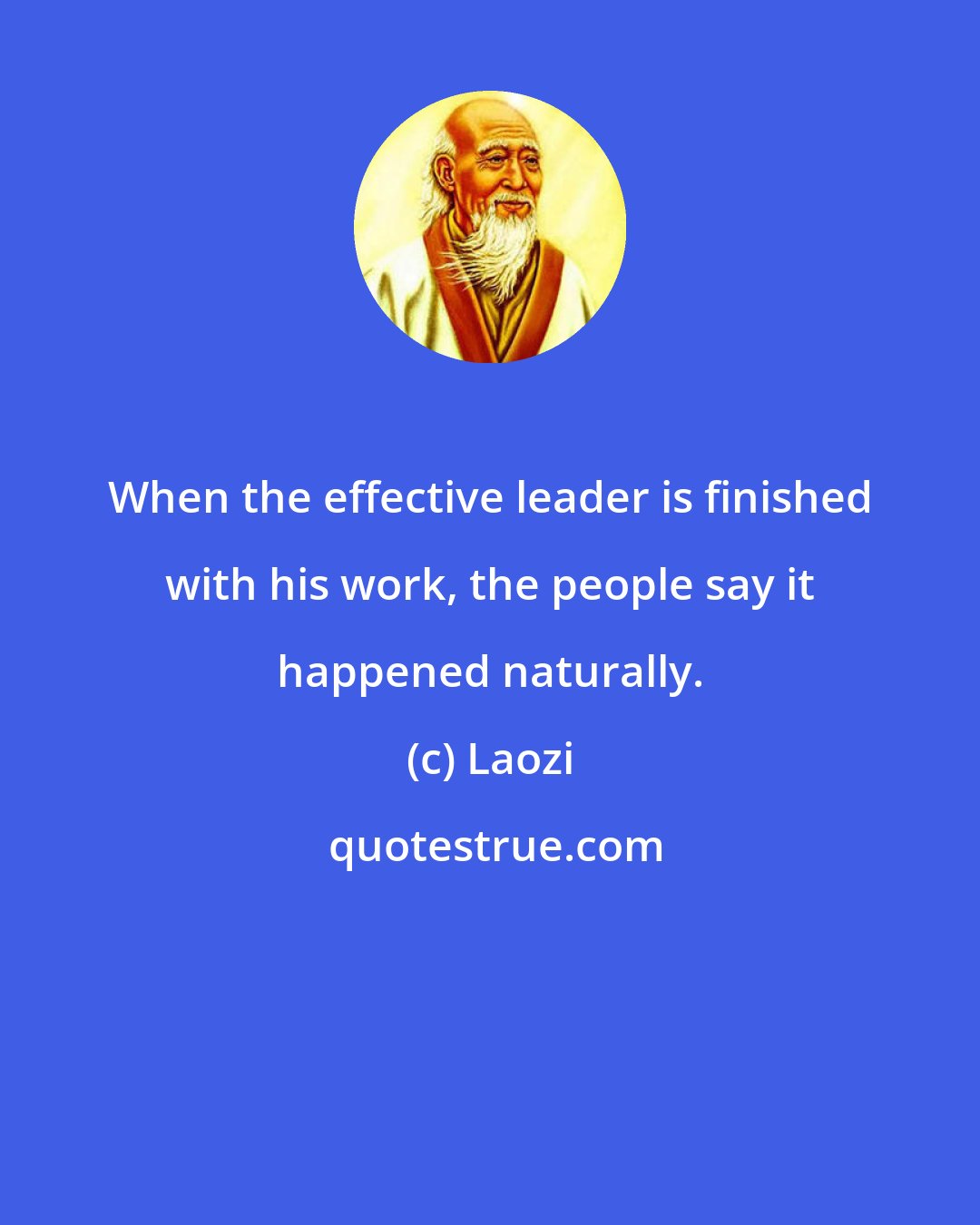 Laozi: When the effective leader is finished with his work, the people say it happened naturally.