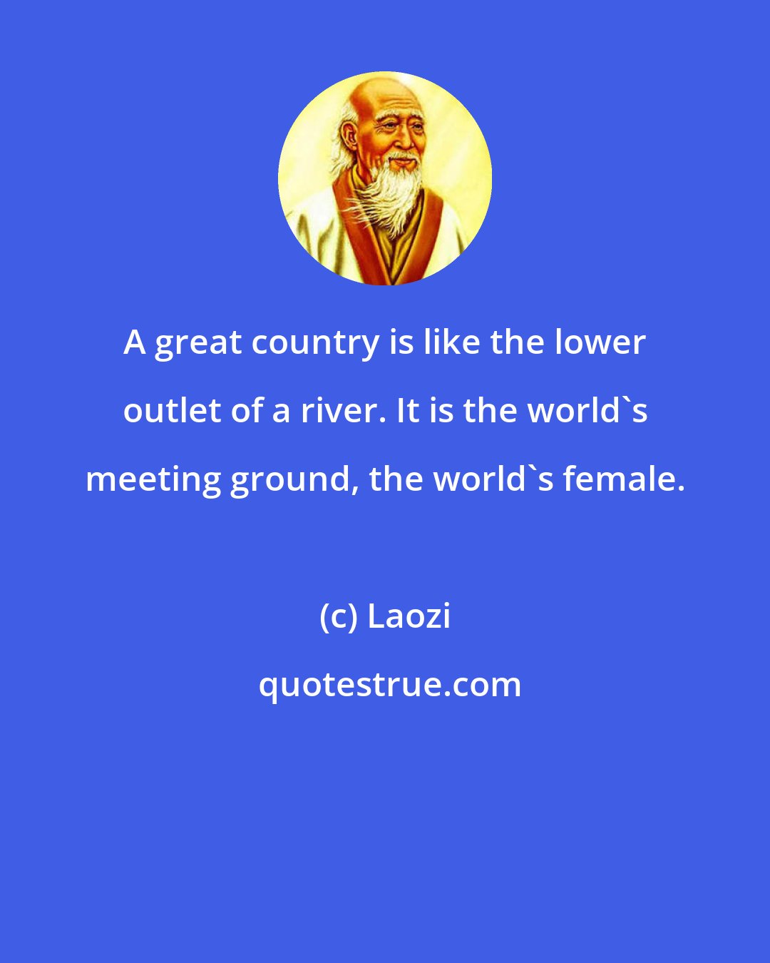 Laozi: A great country is like the lower outlet of a river. It is the world's meeting ground, the world's female.