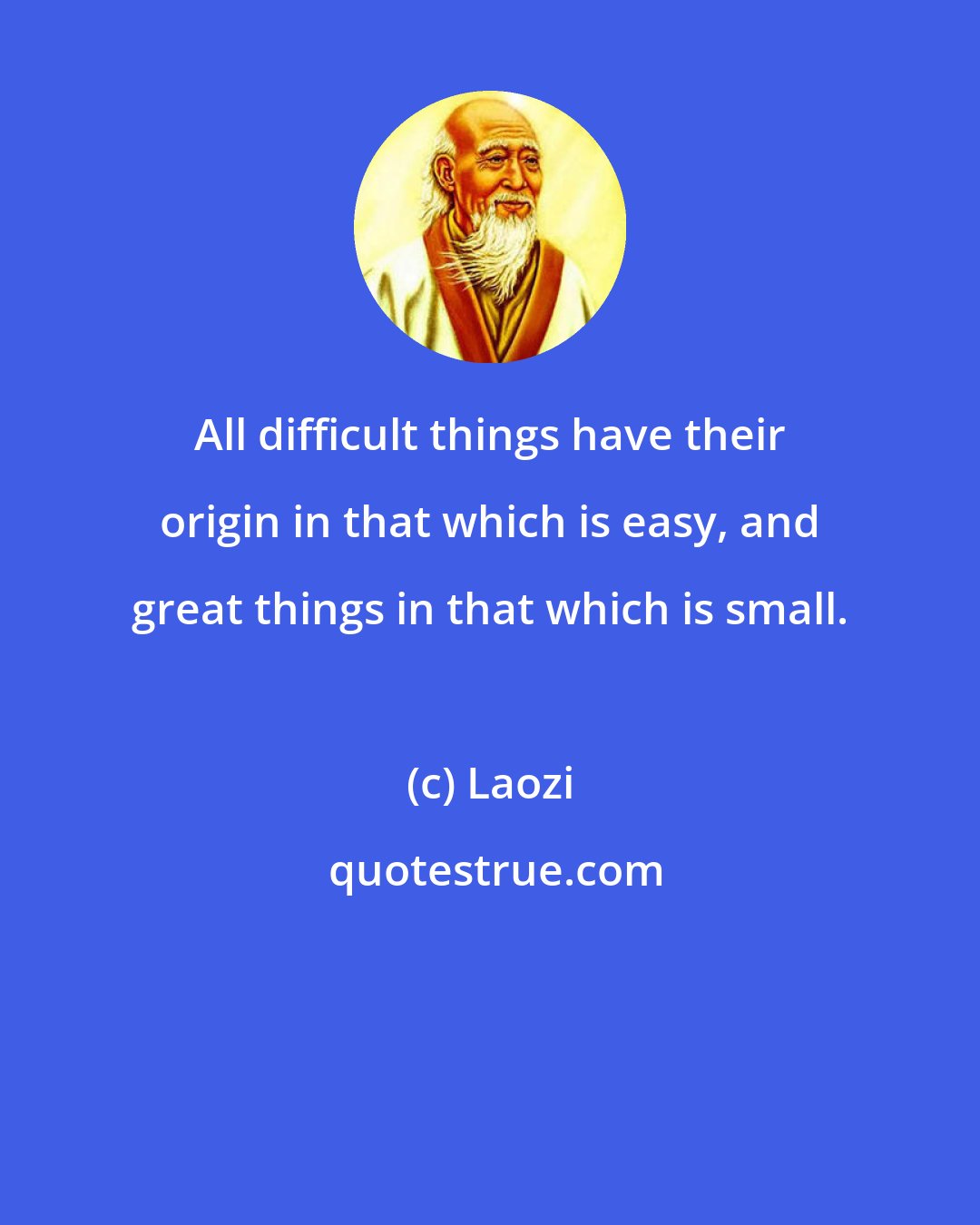 Laozi: All difficult things have their origin in that which is easy, and great things in that which is small.