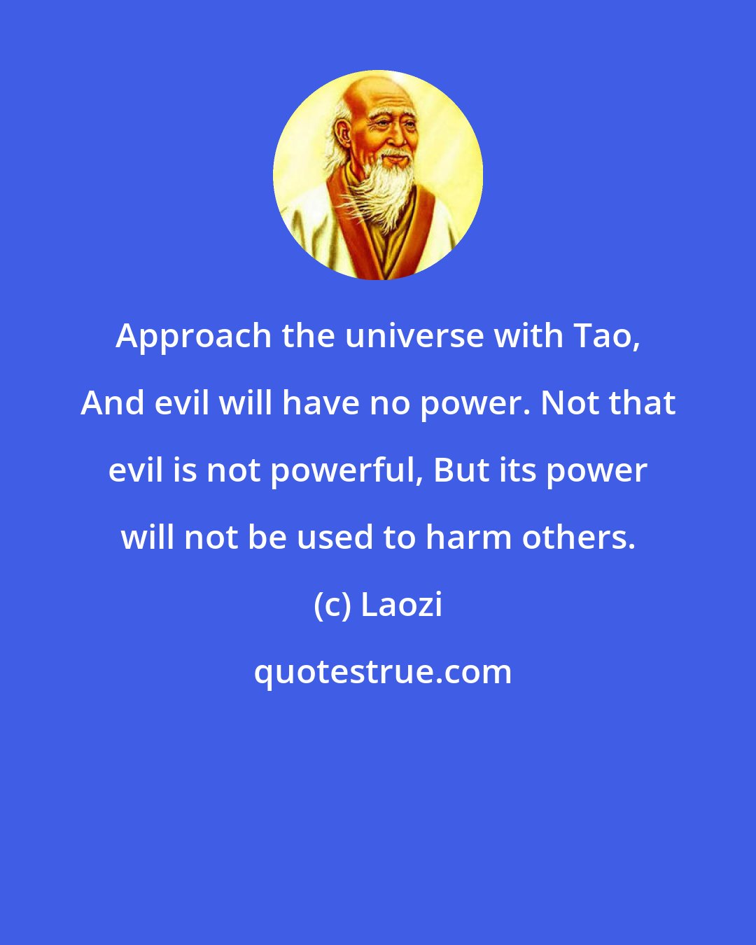 Laozi: Approach the universe with Tao, And evil will have no power. Not that evil is not powerful, But its power will not be used to harm others.