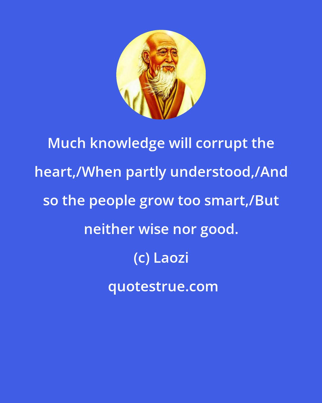 Laozi: Much knowledge will corrupt the heart,/When partly understood,/And so the people grow too smart,/But neither wise nor good.