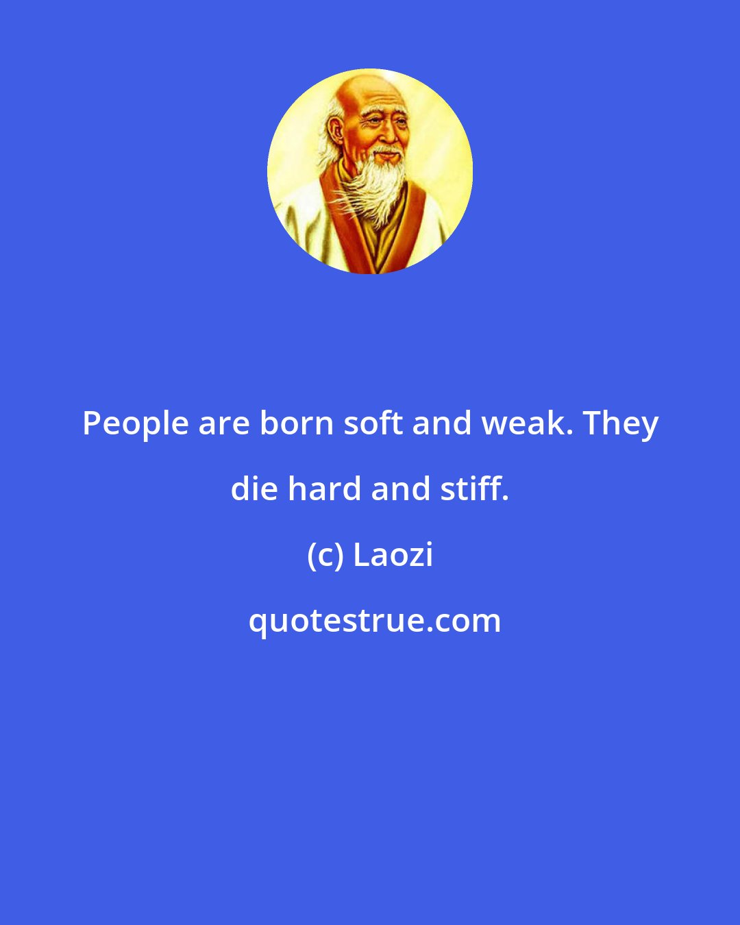 Laozi: People are born soft and weak. They die hard and stiff.