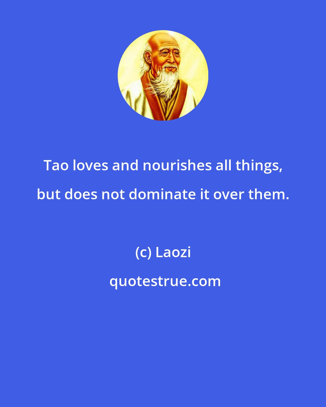 Laozi: Tao loves and nourishes all things, but does not dominate it over them.