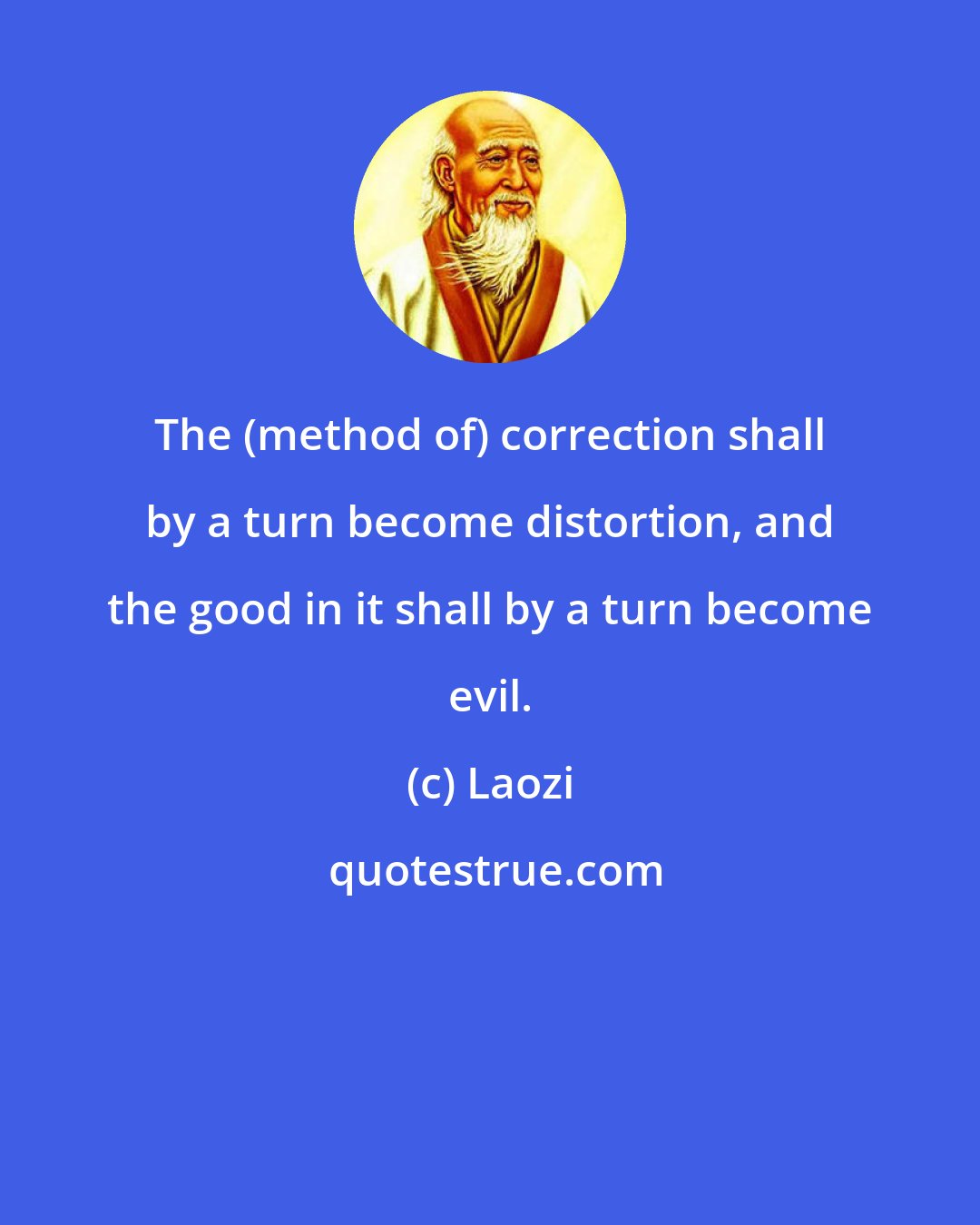 Laozi: The (method of) correction shall by a turn become distortion, and the good in it shall by a turn become evil.