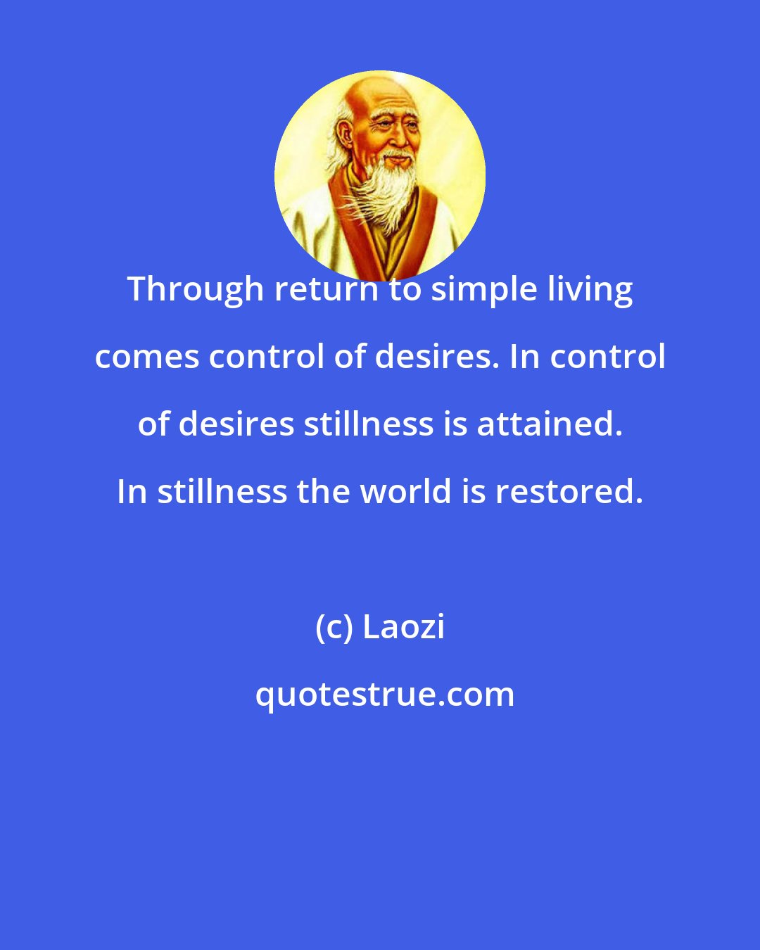 Laozi: Through return to simple living comes control of desires. In control of desires stillness is attained. In stillness the world is restored.