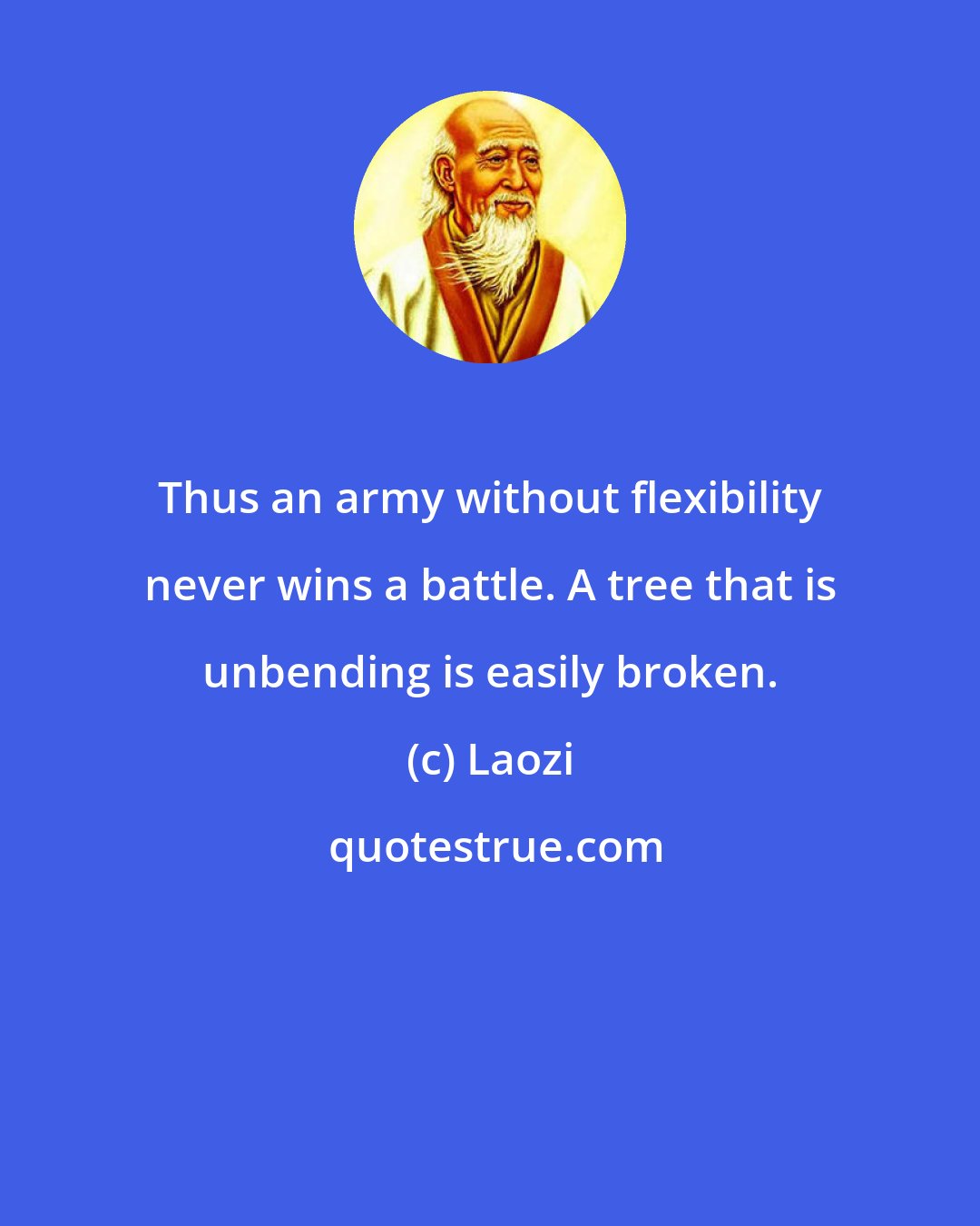 Laozi: Thus an army without flexibility never wins a battle. A tree that is unbending is easily broken.