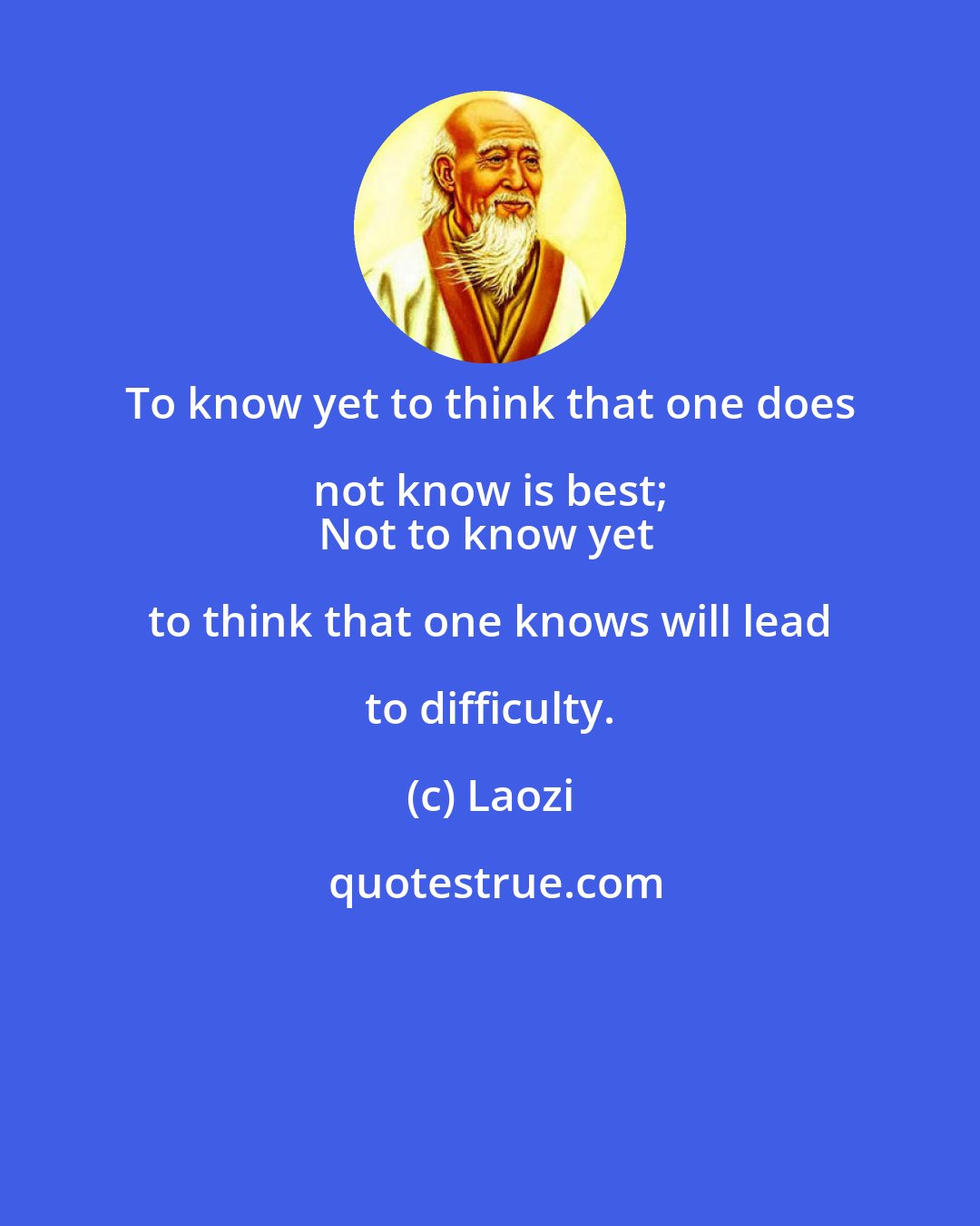 Laozi: To know yet to think that one does not know is best; 
Not to know yet to think that one knows will lead to difficulty.