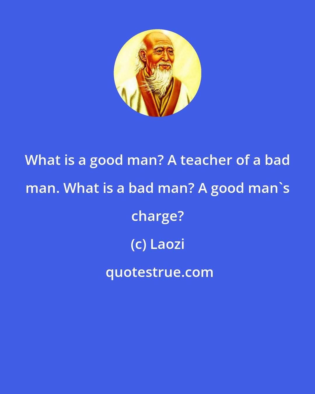 Laozi: What is a good man? A teacher of a bad man. What is a bad man? A good man's charge?