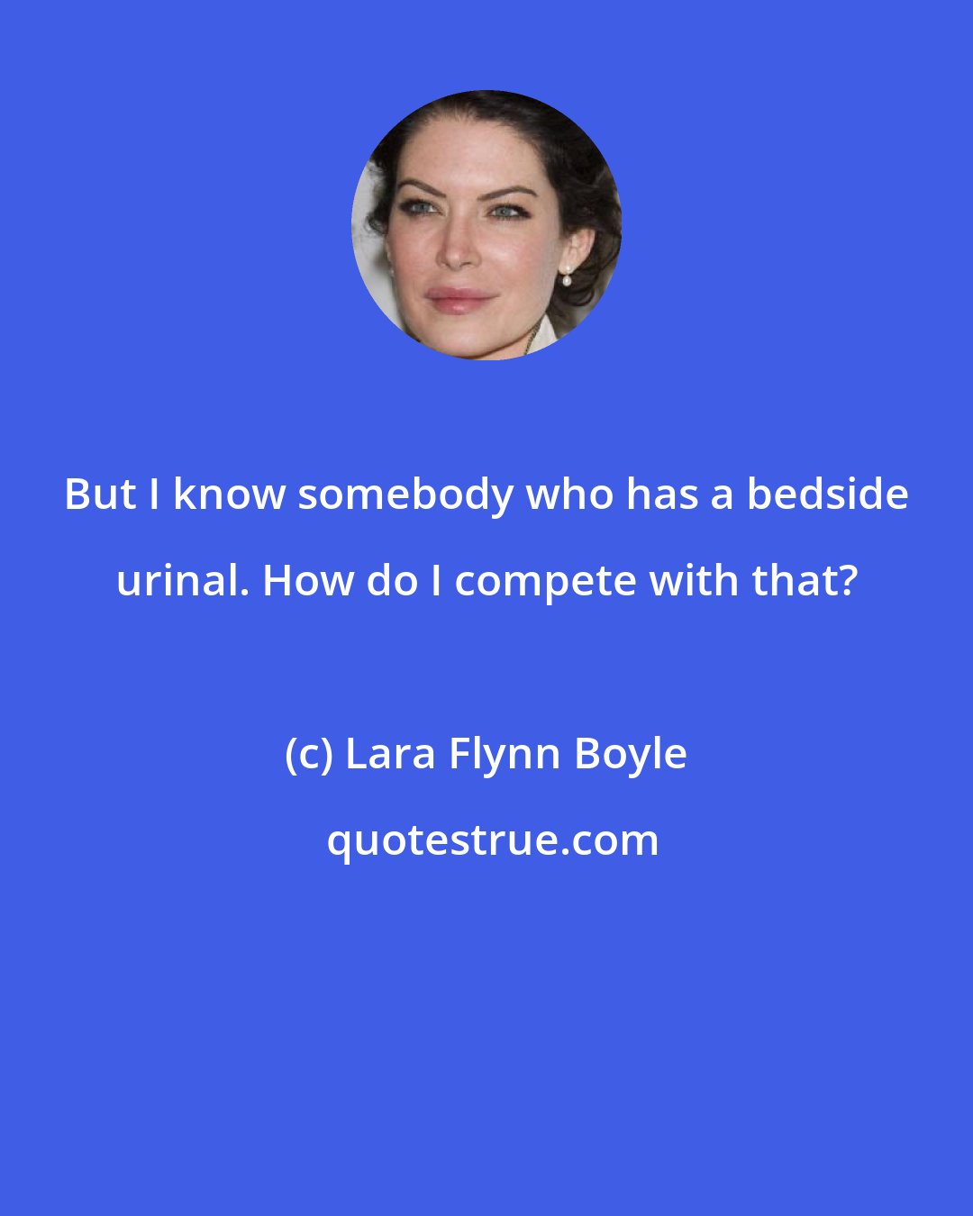 Lara Flynn Boyle: But I know somebody who has a bedside urinal. How do I compete with that?