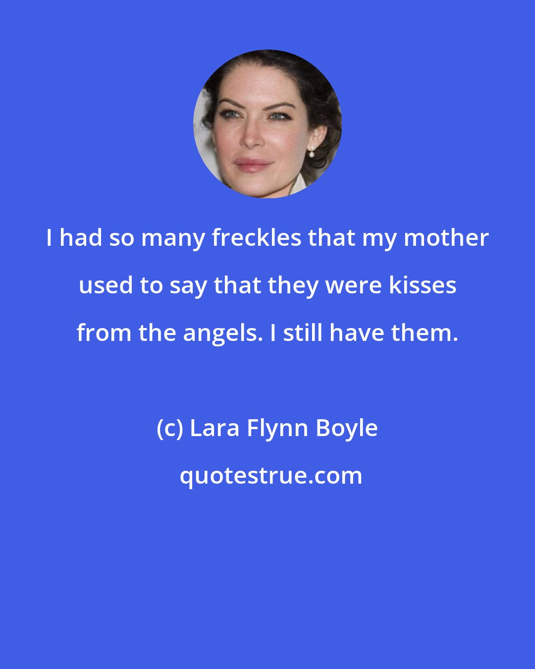 Lara Flynn Boyle: I had so many freckles that my mother used to say that they were kisses from the angels. I still have them.