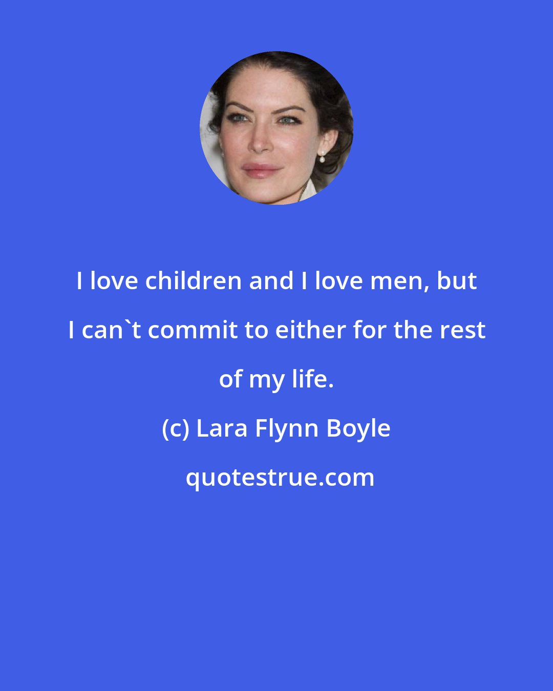 Lara Flynn Boyle: I love children and I love men, but I can't commit to either for the rest of my life.