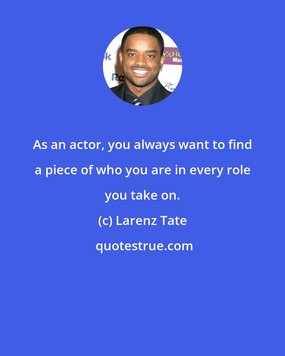 Larenz Tate: As an actor, you always want to find a piece of who you are in every role you take on.