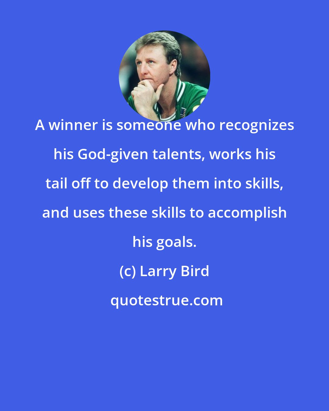 Larry Bird: A winner is someone who recognizes his God-given talents, works his tail off to develop them into skills, and uses these skills to accomplish his goals.