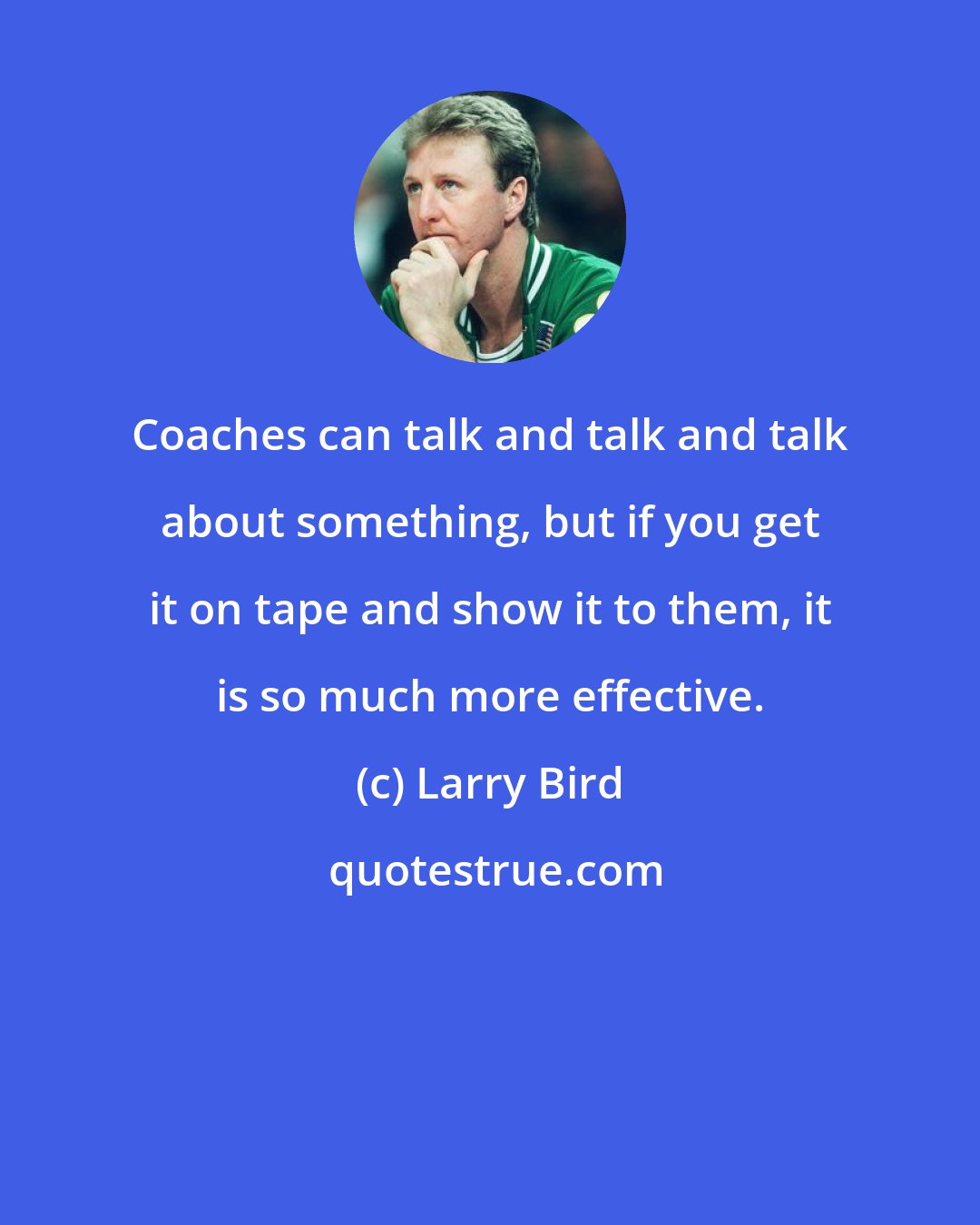 Larry Bird: Coaches can talk and talk and talk about something, but if you get it on tape and show it to them, it is so much more effective.