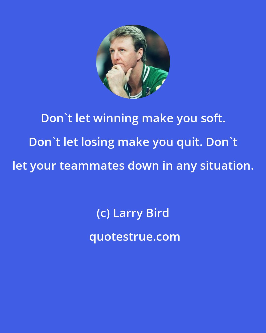 Larry Bird: Don't let winning make you soft. Don't let losing make you quit. Don't let your teammates down in any situation.