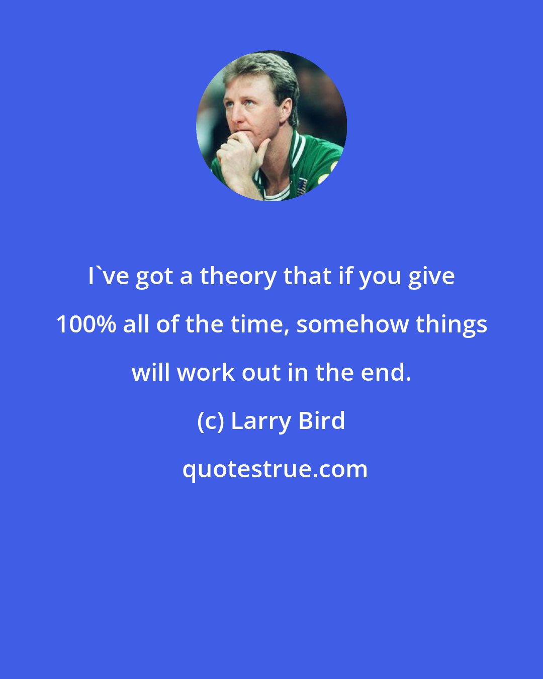 Larry Bird: I've got a theory that if you give 100% all of the time, somehow things will work out in the end.