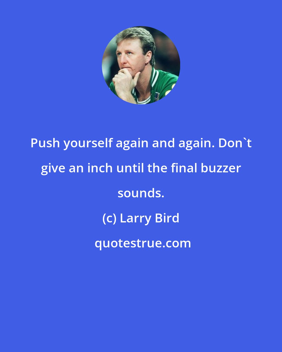 Larry Bird: Push yourself again and again. Don't give an inch until the final buzzer sounds.