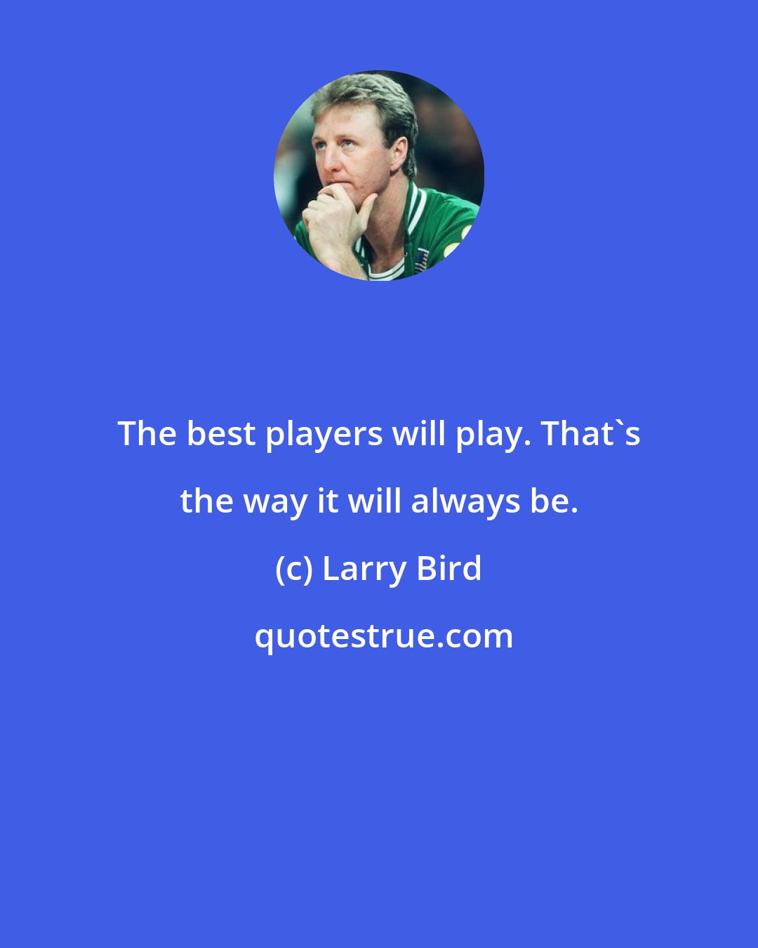 Larry Bird: The best players will play. That's the way it will always be.