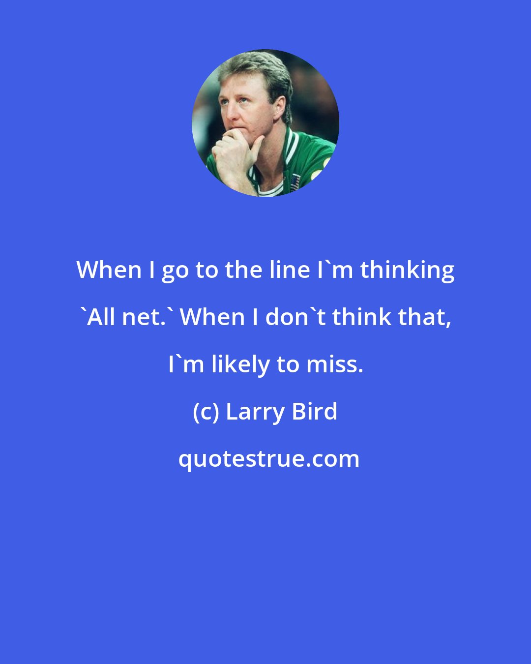 Larry Bird: When I go to the line I'm thinking 'All net.' When I don't think that, I'm likely to miss.